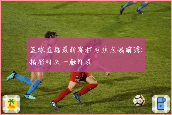 篮球直播最新赛程与焦点战前瞻：精彩对决一触即发