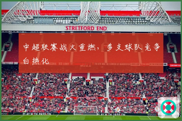 中超联赛战火重燃,多支球队竞争白热化