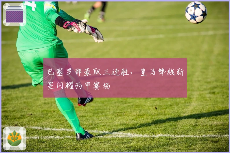 巴塞罗那豪取三连胜,皇马锋线新星闪耀西甲赛场