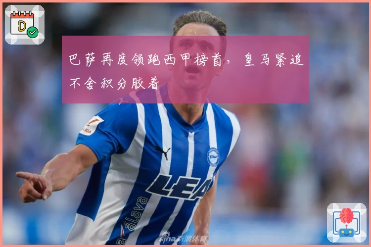 巴萨再度领跑西甲榜首，皇马紧追不舍积分胶着