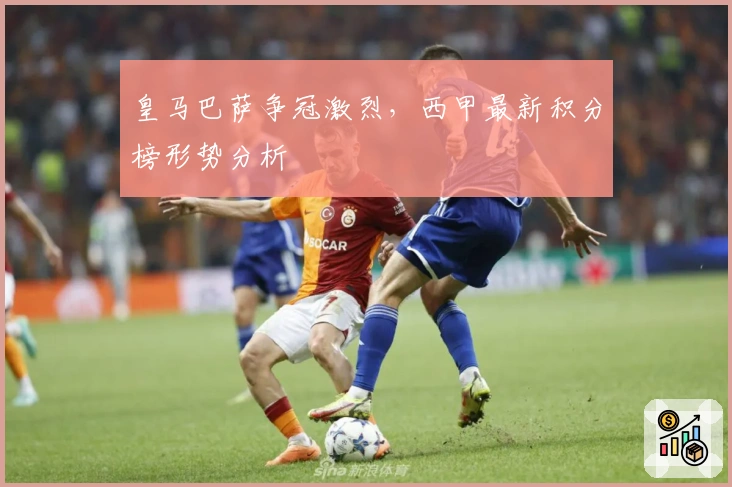 皇马巴萨争冠激烈，西甲最新积分榜形势分析