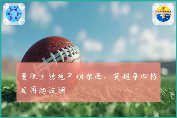 曼联主场绝平切尔西，英超争四格局再起波澜