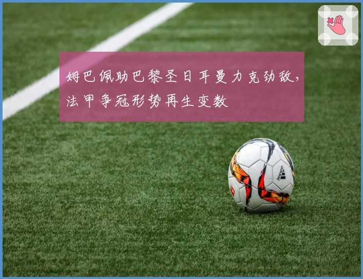 姆巴佩助巴黎圣日耳曼力克劲敌,法甲争冠形势再生变数