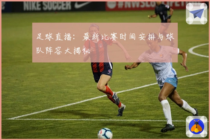 足球直播：最新比赛时间安排与球队阵容大揭秘
