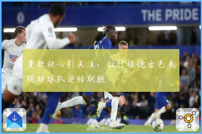 曼联核心引关注，拉什福德出色表现助球队逆转取胜