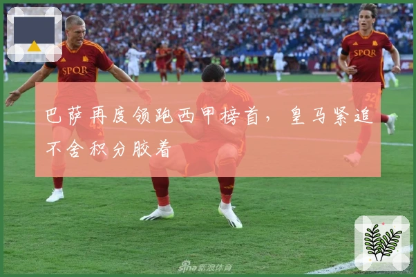 巴萨再度领跑西甲榜首，皇马紧追不舍积分胶着