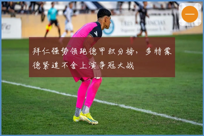 拜仁强势领跑德甲积分榜，多特蒙德紧追不舍上演争冠大战