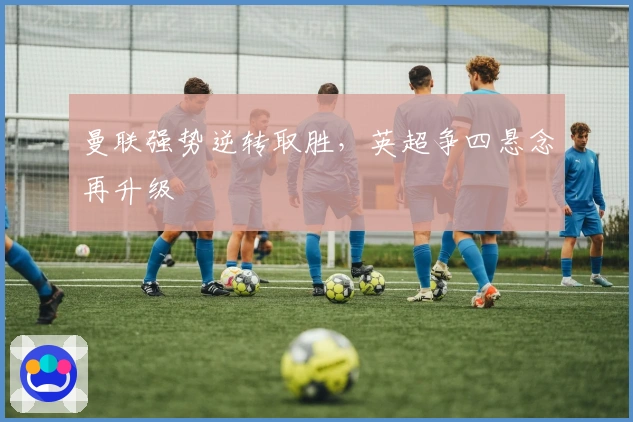 曼联强势逆转取胜，英超争四悬念再升级