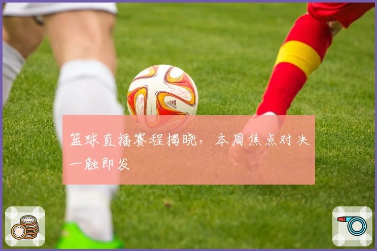 篮球直播赛程揭晓，本周焦点对决一触即发