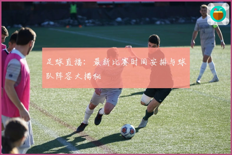 足球直播:最新比赛时间安排与球队阵容大揭秘