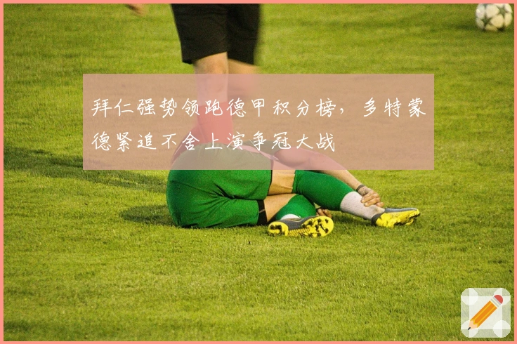 拜仁强势领跑德甲积分榜，多特蒙德紧追不舍上演争冠大战