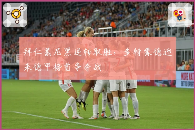 拜仁慕尼黑逆转取胜，多特蒙德迎来德甲榜首争夺战