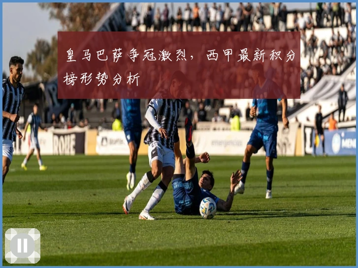 皇马巴萨争冠激烈,西甲最新积分榜形势分析