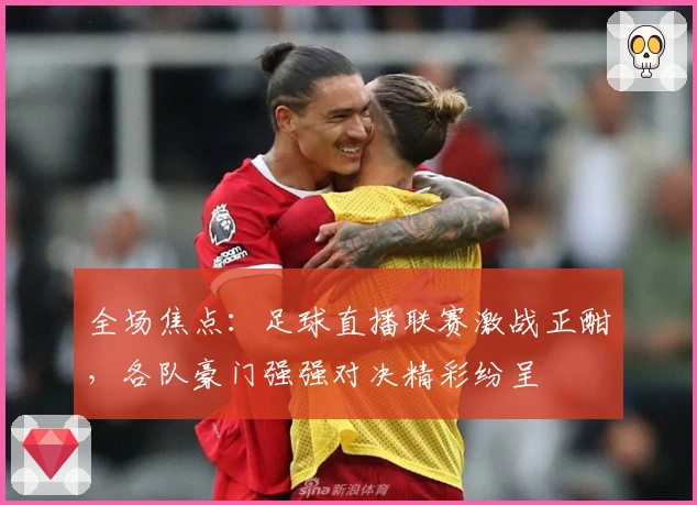全场焦点：足球直播联赛激战正酣，各队豪门强强对决精彩纷呈