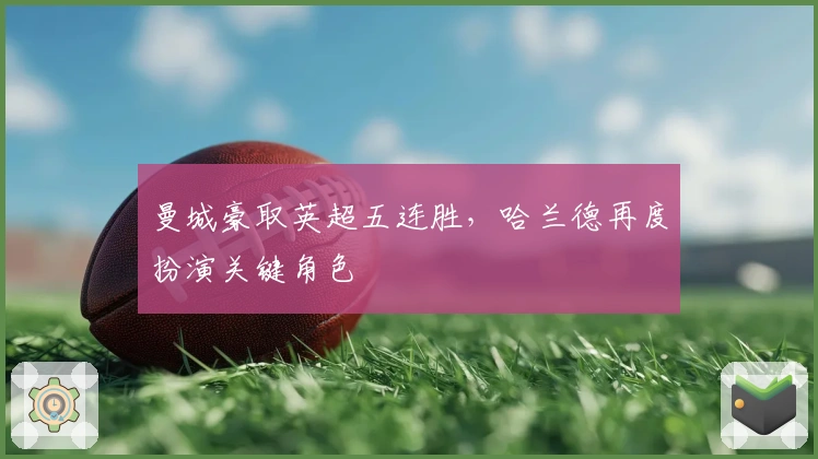 曼城豪取英超五连胜，哈兰德再度扮演关键角色