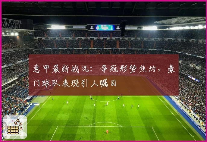 意甲最新战况：争冠形势焦灼，豪门球队表现引人瞩目