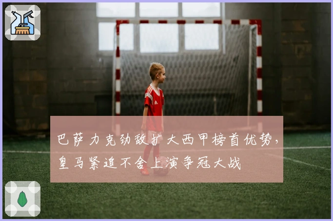 巴萨力克劲敌扩大西甲榜首优势,皇马紧追不舍上演争冠大战