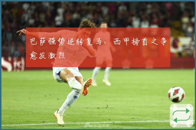 巴萨强势逆转皇马,西甲榜首之争愈发激烈