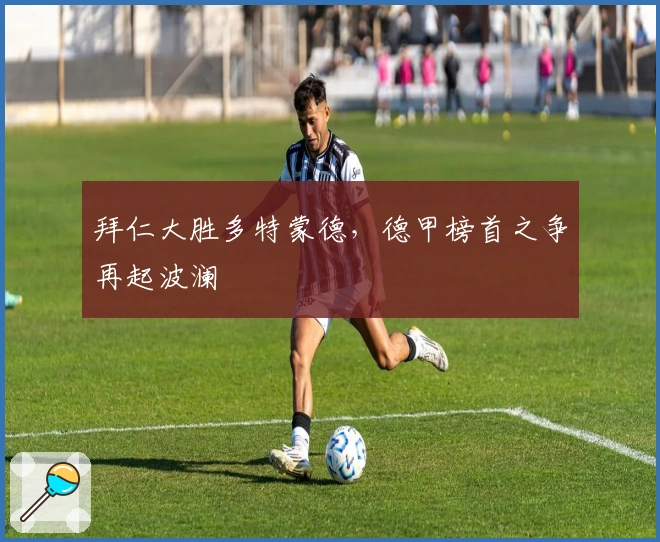 拜仁大胜多特蒙德，德甲榜首之争再起波澜