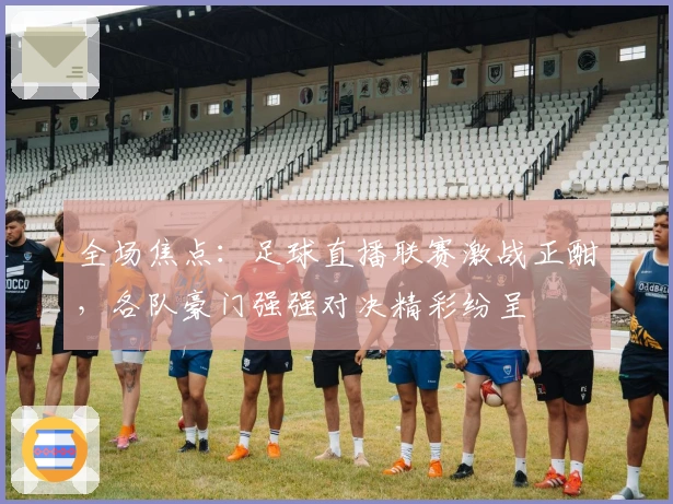 全场焦点：足球直播联赛激战正酣，各队豪门强强对决精彩纷呈