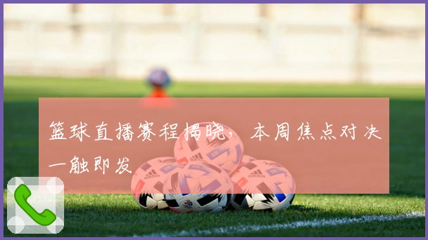 篮球直播赛程揭晓,本周焦点对决一触即发