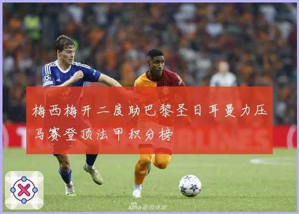 梅西梅开二度助巴黎圣日耳曼力压马赛登顶法甲积分榜