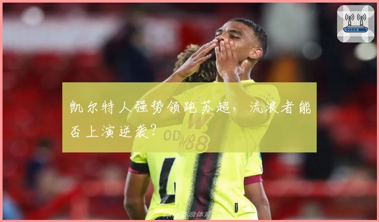 凯尔特人强势领跑苏超,流浪者能否上演逆袭?