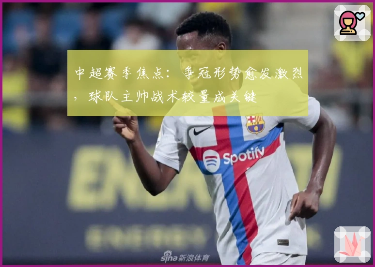 中超赛季焦点:争冠形势愈发激烈,球队主帅战术较量成关键